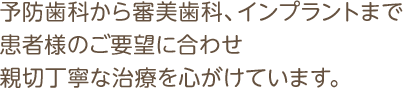 予防歯科から審美歯科、インプラントまで患者様のご要望に合わせ親切丁寧な治療を心がけています。