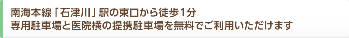 南海本線「石津川」駅の東口から徒歩１分 専用駐車場と医院横の提携駐車場を無料でご利用いただけます