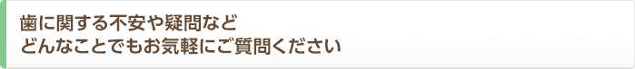 歯に関する不安や疑問などどんなことでもお気軽にご質問ください