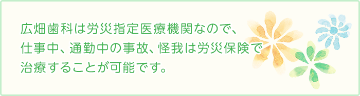 広畑歯科は労災指定医療機関なので、仕事中、通勤中の事故、怪我は労災保険で治療することが可能です。