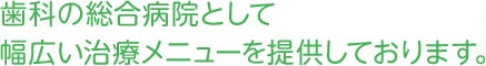 歯科の総合病院として幅広い治療メニューを提供しております。