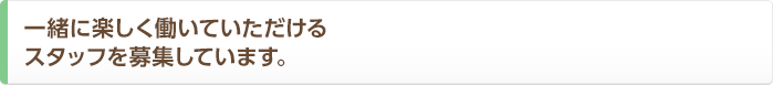 一緒に楽しく働いていただけるスタッフを募集しています。