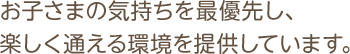 お子さまの気持ちを最優先し、楽しく通える環境を提供しています。