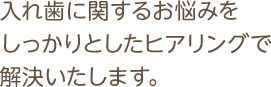 入れ歯に関するお悩みをしっかりとしたヒアリングで解決いたします。