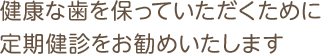 健康な歯を保っていただくために定期健診をお勧めいたします